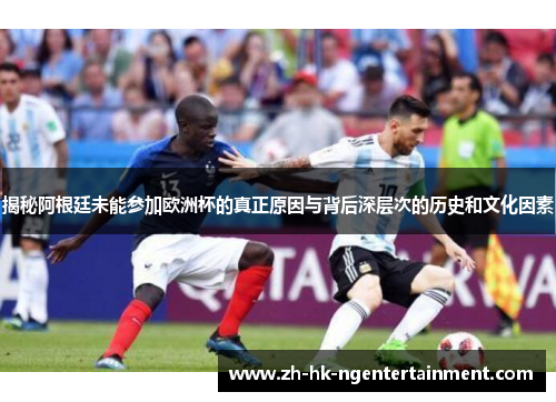 揭秘阿根廷未能参加欧洲杯的真正原因与背后深层次的历史和文化因素
