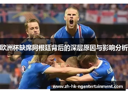 欧洲杯缺席阿根廷背后的深层原因与影响分析