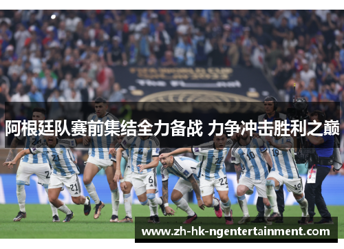 阿根廷队赛前集结全力备战 力争冲击胜利之巅