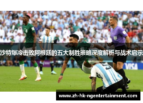 沙特爆冷击败阿根廷的五大制胜策略深度解析与战术启示