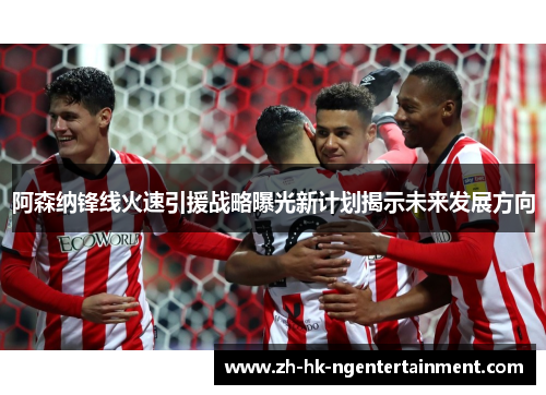 阿森纳锋线火速引援战略曝光新计划揭示未来发展方向