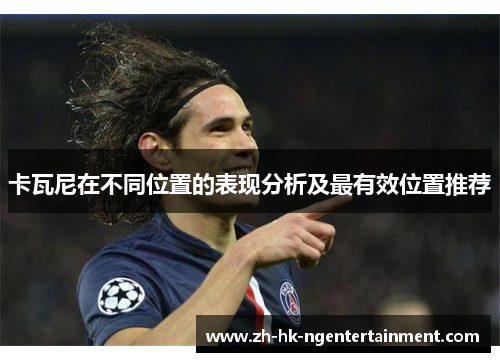 卡瓦尼在不同位置的表现分析及最有效位置推荐