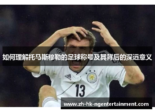 如何理解托马斯穆勒的足球称号及其背后的深远意义
