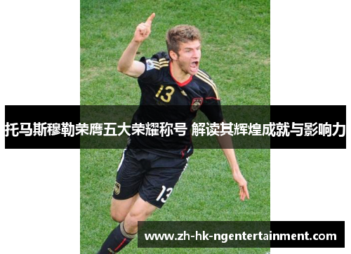 托马斯穆勒荣膺五大荣耀称号 解读其辉煌成就与影响力