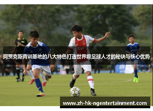 阿贾克斯青训基地的八大特色打造世界级足球人才的秘诀与核心优势