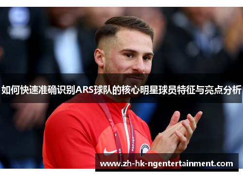 如何快速准确识别ARS球队的核心明星球员特征与亮点分析