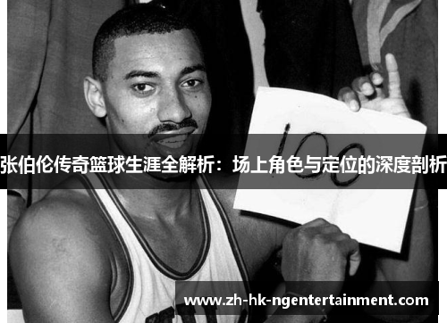 张伯伦传奇篮球生涯全解析：场上角色与定位的深度剖析