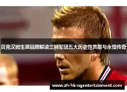贝克汉姆生涯回顾解读三狮军团五大历史性贡献与永恒传奇