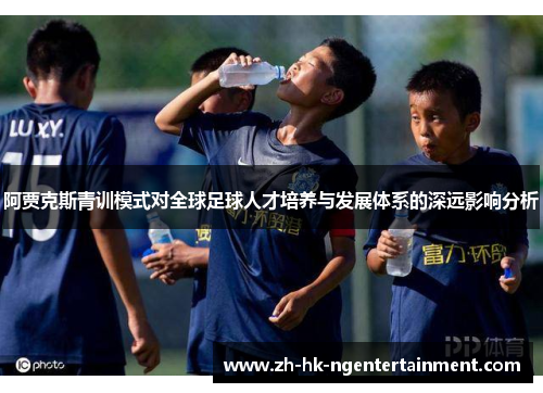 阿贾克斯青训模式对全球足球人才培养与发展体系的深远影响分析