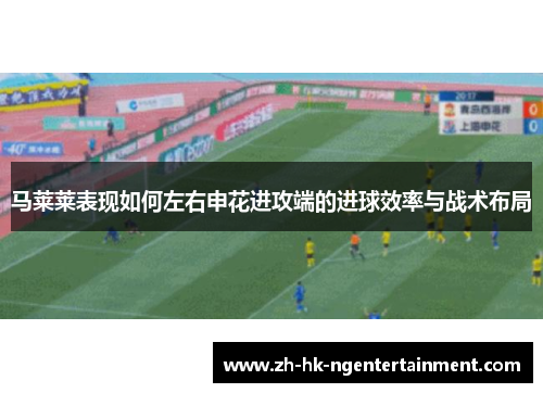 马莱莱表现如何左右申花进攻端的进球效率与战术布局