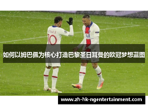 如何以姆巴佩为核心打造巴黎圣日耳曼的欧冠梦想蓝图