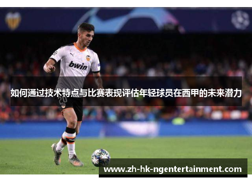 如何通过技术特点与比赛表现评估年轻球员在西甲的未来潜力