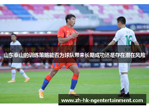 山东泰山的训练策略能否为球队带来长期成功还是存在潜在风险