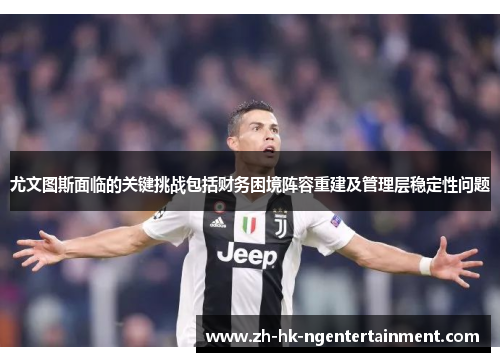 尤文图斯面临的关键挑战包括财务困境阵容重建及管理层稳定性问题 尤文图斯面临的关键挑战包括财务困境阵容重建及管理层稳定性问题