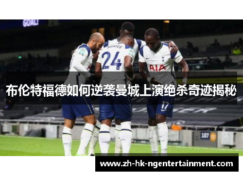 布伦特福德如何逆袭曼城上演绝杀奇迹揭秘