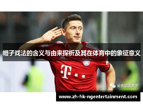 帽子戏法的含义与由来探析及其在体育中的象征意义 帽子戏法的含义与由来探析及其在体育中的象征意义