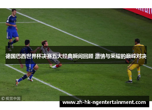 德国巴西世界杯决赛五大经典瞬间回顾 激情与荣耀的巅峰对决 德国巴西世界杯决赛五大经典瞬间回顾 激情与荣耀的巅峰对决