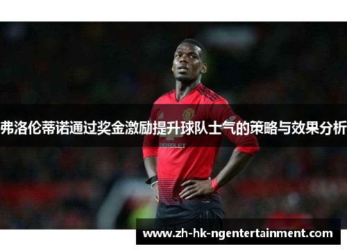 弗洛伦蒂诺通过奖金激励提升球队士气的策略与效果分析 弗洛伦蒂诺通过奖金激励提升球队士气的策略与效果分析