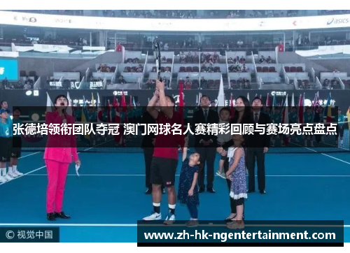张德培领衔团队夺冠 澳门网球名人赛精彩回顾与赛场亮点盘点 张德培领衔团队夺冠 澳门网球名人赛精彩回顾与赛场亮点盘点