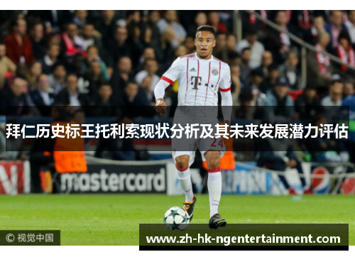 拜仁历史标王托利索现状分析及其未来发展潜力评估 拜仁历史标王托利索现状分析及其未来发展潜力评估