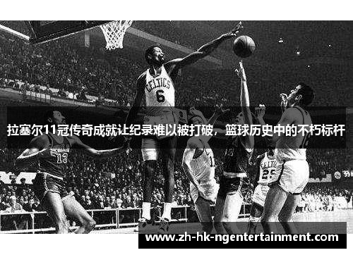 拉塞尔11冠传奇成就让纪录难以被打破,篮球历史中的不朽标杆 拉塞尔11冠传奇成就让纪录难以被打破,篮球历史中的不朽标杆