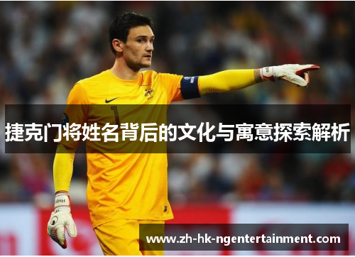 捷克门将姓名背后的文化与寓意探索解析 捷克门将姓名背后的文化与寓意探索解析