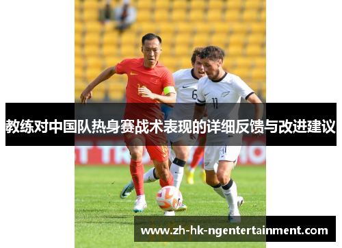教练对中国队热身赛战术表现的详细反馈与改进建议 教练对中国队热身赛战术表现的详细反馈与改进建议