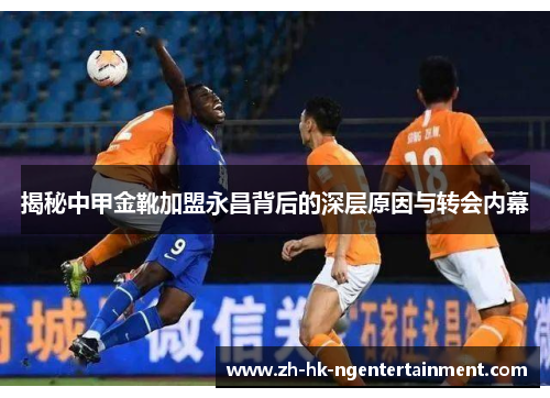 揭秘中甲金靴加盟永昌背后的深层原因与转会内幕 揭秘中甲金靴加盟永昌背后的深层原因与转会内幕