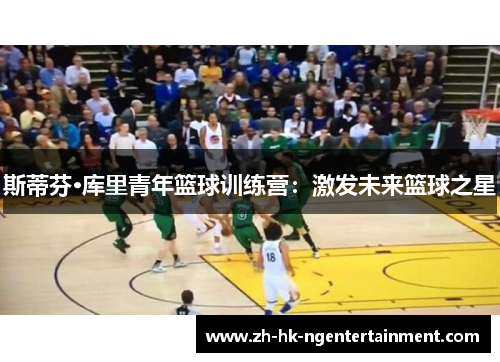 斯蒂芬·库里青年篮球训练营:激发未来篮球之星 斯蒂芬·库里青年篮球训练营:激发未来篮球之星