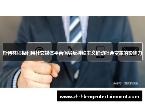 斯特林积极利用社交媒体平台倡导反种族主义推动社会变革的影响力 斯特林积极利用社交媒体平台倡导反种族主义推动社会变革的影响力