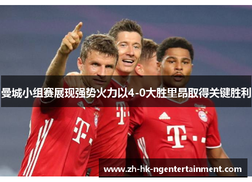 曼城小组赛展现强势火力以4-0大胜里昂取得关键胜利 曼城小组赛展现强势火力以4-0大胜里昂取得关键胜利