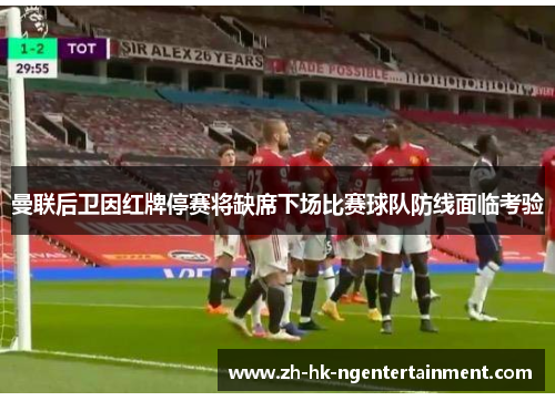曼联后卫因红牌停赛将缺席下场比赛球队防线面临考验 曼联后卫因红牌停赛将缺席下场比赛球队防线面临考验