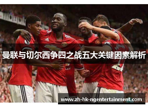 曼联与切尔西争四之战五大关键因素解析 曼联与切尔西争四之战五大关键因素解析