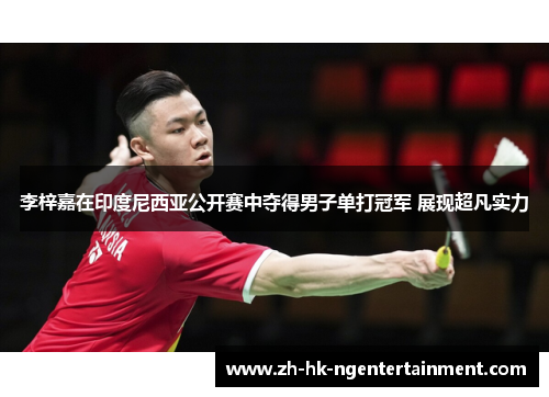 李梓嘉在印度尼西亚公开赛中夺得男子单打冠军 展现超凡实力 李梓嘉在印度尼西亚公开赛中夺得男子单打冠军 展现超凡实力