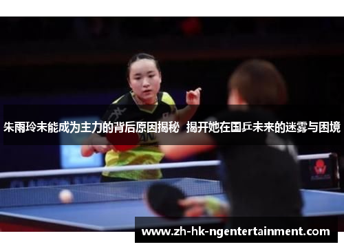 朱雨玲未能成为主力的背后原因揭秘 揭开她在国乒未来的迷雾与困境 朱雨玲未能成为主力的背后原因揭秘 揭开她在国乒未来的迷雾与困境