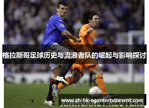 格拉斯哥足球历史与流浪者队的崛起与影响探讨 格拉斯哥足球历史与流浪者队的崛起与影响探讨