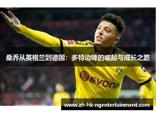 桑乔从英格兰到德国:多特边锋的崛起与成长之路 桑乔从英格兰到德国:多特边锋的崛起与成长之路