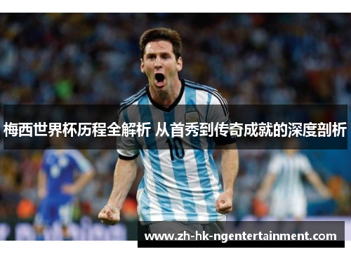 梅西世界杯历程全解析 从首秀到传奇成就的深度剖析 梅西世界杯历程全解析 从首秀到传奇成就的深度剖析