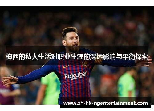 梅西的私人生活对职业生涯的深远影响与平衡探索 梅西的私人生活对职业生涯的深远影响与平衡探索