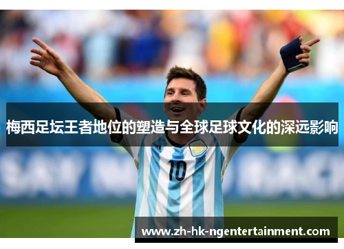 梅西足坛王者地位的塑造与全球足球文化的深远影响 梅西足坛王者地位的塑造与全球足球文化的深远影响