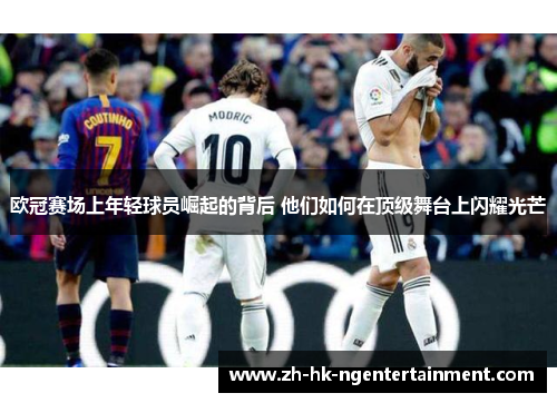 欧冠赛场上年轻球员崛起的背后 他们如何在顶级舞台上闪耀光芒 欧冠赛场上年轻球员崛起的背后 他们如何在顶级舞台上闪耀光芒