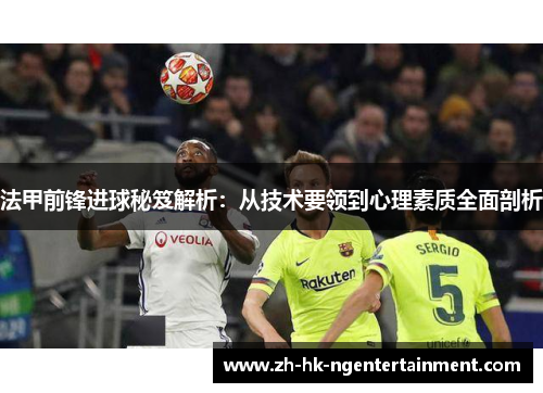 法甲前锋进球秘笈解析:从技术要领到心理素质全面剖析 法甲前锋进球秘笈解析:从技术要领到心理素质全面剖析