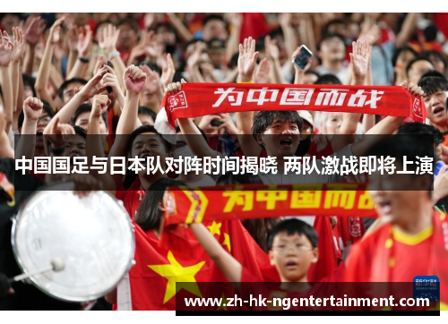 中国国足与日本队对阵时间揭晓 两队激战即将上演 中国国足与日本队对阵时间揭晓 两队激战即将上演