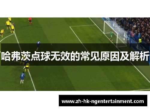 哈弗茨点球无效的常见原因及解析 哈弗茨点球无效的常见原因及解析