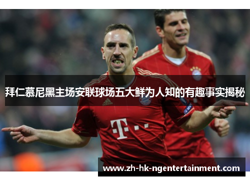拜仁慕尼黑主场安联球场五大鲜为人知的有趣事实揭秘 拜仁慕尼黑主场安联球场五大鲜为人知的有趣事实揭秘