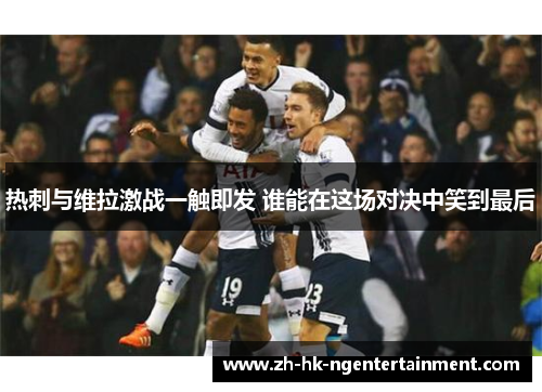 热刺与维拉激战一触即发 谁能在这场对决中笑到最后 热刺与维拉激战一触即发 谁能在这场对决中笑到最后