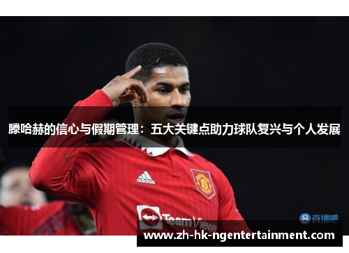 滕哈赫的信心与假期管理:五大关键点助力球队复兴与个人发展 滕哈赫的信心与假期管理:五大关键点助力球队复兴与个人发展