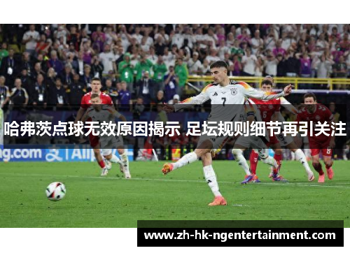 哈弗茨点球无效原因揭示 足坛规则细节再引关注 哈弗茨点球无效原因揭示 足坛规则细节再引关注