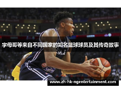 字母哥等来自不同国家的知名篮球球员及其传奇故事 字母哥等来自不同国家的知名篮球球员及其传奇故事
