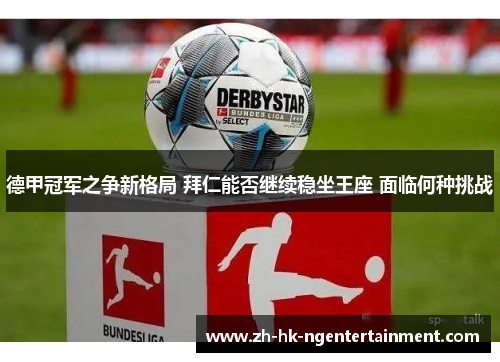 德甲冠军之争新格局 拜仁能否继续稳坐王座 面临何种挑战 德甲冠军之争新格局 拜仁能否继续稳坐王座 面临何种挑战